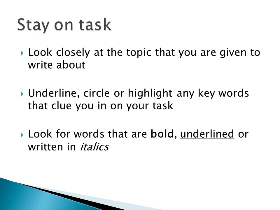  Look closely at the topic that you are given to write about  Underline, circle or highlight any key words that clue you in on your task  Look for words that are bold, underlined or written in italics