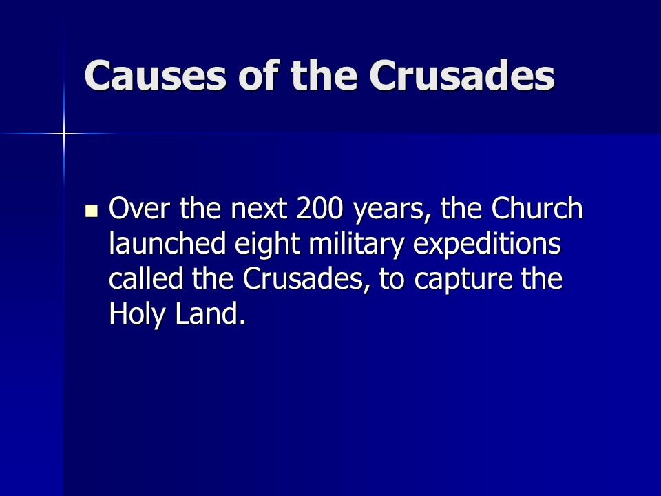 Causes of the Crusades Over the next 200 years, the Church launched eight military expeditions called the Crusades, to capture the Holy Land.