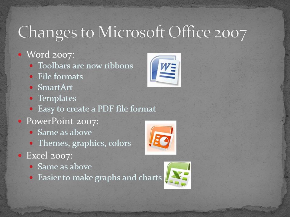 Word 2007: Toolbars are now ribbons File formats SmartArt Templates Easy to create a PDF file format PowerPoint 2007: Same as above Themes, graphics, colors Excel 2007: Same as above Easier to make graphs and charts