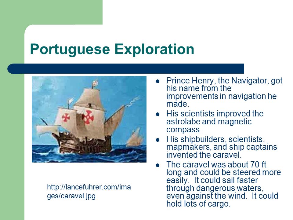Portuguese Exploration Prince Henry, the Navigator, got his name from the improvements in navigation he made.