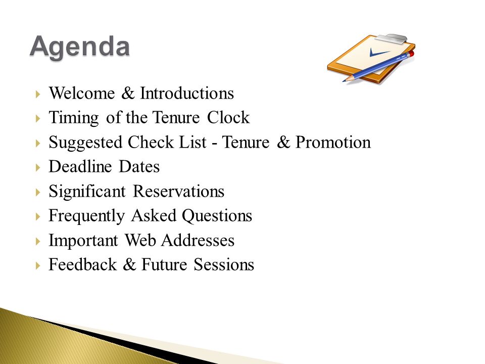 Welcome & Introductions  Timing of the Tenure Clock  Suggested Check List - Tenure & Promotion  Deadline Dates  Significant Reservations  Frequently Asked Questions  Important Web Addresses  Feedback & Future Sessions