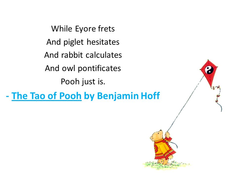 While Eyore frets And piglet hesitates And rabbit calculates And owl pontificates Pooh just is.