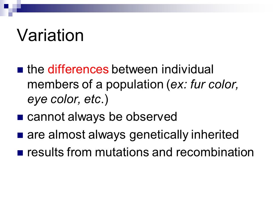 Variation the differences between individual members of a population (ex: fur color, eye color, etc.) cannot always be observed are almost always genetically inherited results from mutations and recombination