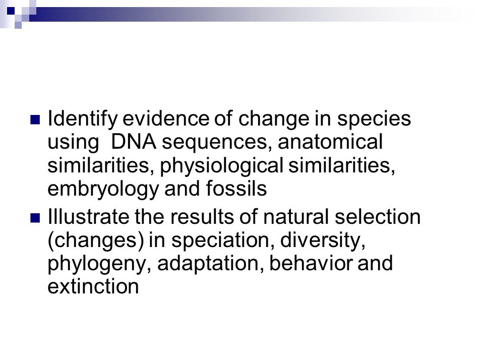 Identify evidence of change in species using DNA sequences, anatomical similarities, physiological similarities, embryology and fossils Illustrate the results of natural selection (changes) in speciation, diversity, phylogeny, adaptation, behavior and extinction