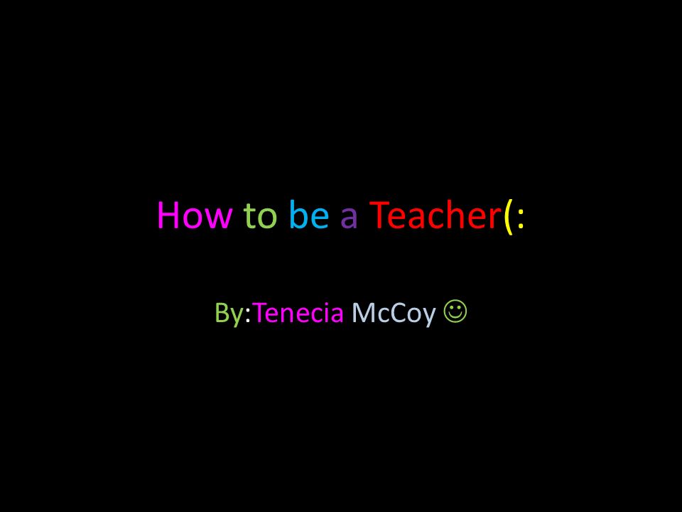 How to be a Teacher(: By:Tenecia McCoy