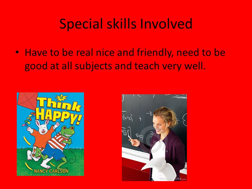 Special skills Involved Have to be real nice and friendly, need to be good at all subjects and teach very well.