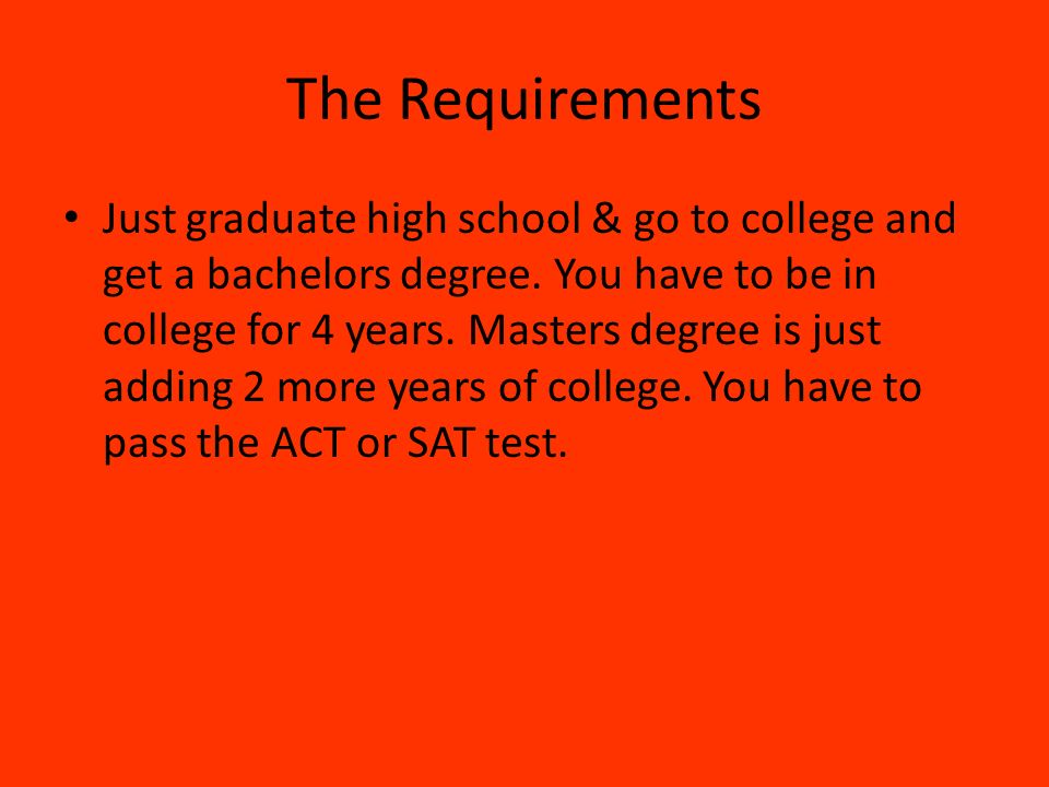 The Requirements Just graduate high school & go to college and get a bachelors degree.
