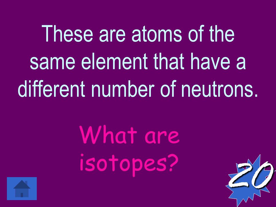These are atoms of the same element that have a different number of neutrons. What are isotopes 20