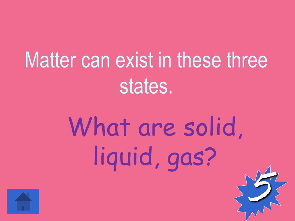 Matter can exist in these three states. 5 What are solid, liquid, gas
