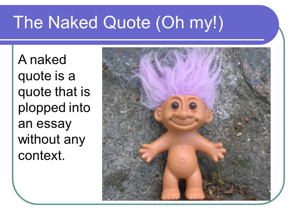 The Naked Quote (Oh my!) A naked quote is a quote that is plopped into an essay without any context.