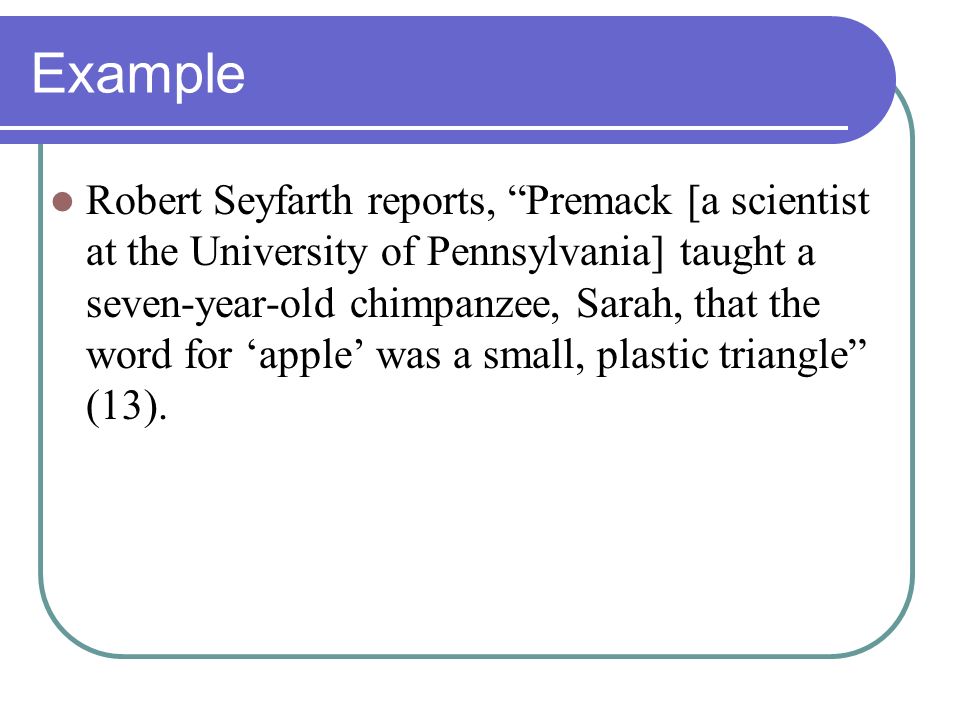 Example Robert Seyfarth reports, Premack [a scientist at the University of Pennsylvania] taught a seven-year-old chimpanzee, Sarah, that the word for ‘apple’ was a small, plastic triangle (13).