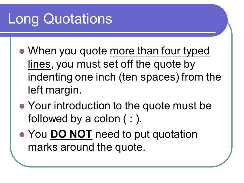 Long Quotations When you quote more than four typed lines, you must set off the quote by indenting one inch (ten spaces) from the left margin.