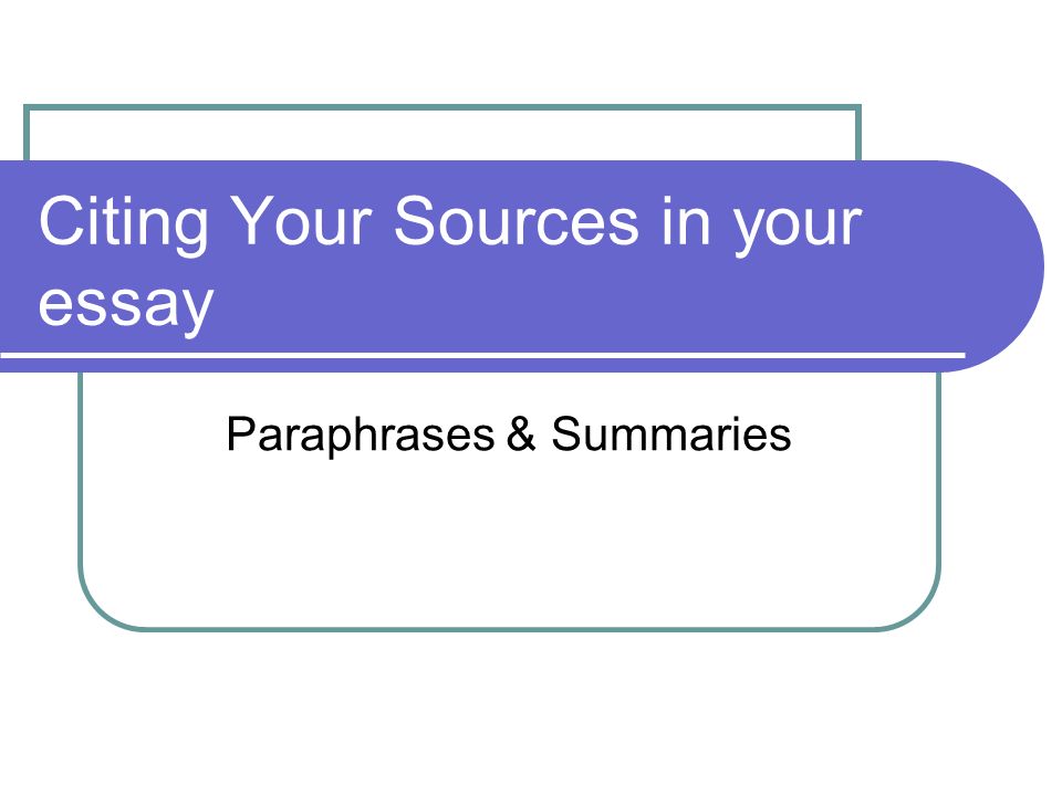 Citing Your Sources in your essay Paraphrases & Summaries