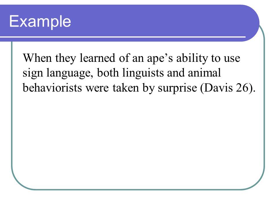 Example When they learned of an ape’s ability to use sign language, both linguists and animal behaviorists were taken by surprise (Davis 26).