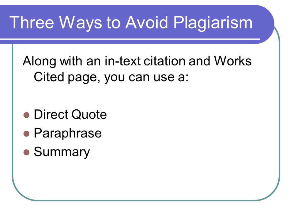 Three Ways to Avoid Plagiarism Along with an in-text citation and Works Cited page, you can use a: Direct Quote Paraphrase Summary