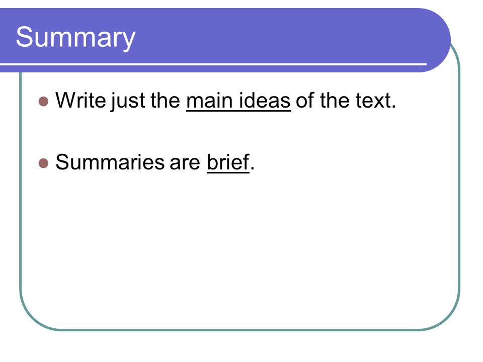 Summary Write just the main ideas of the text. Summaries are brief.