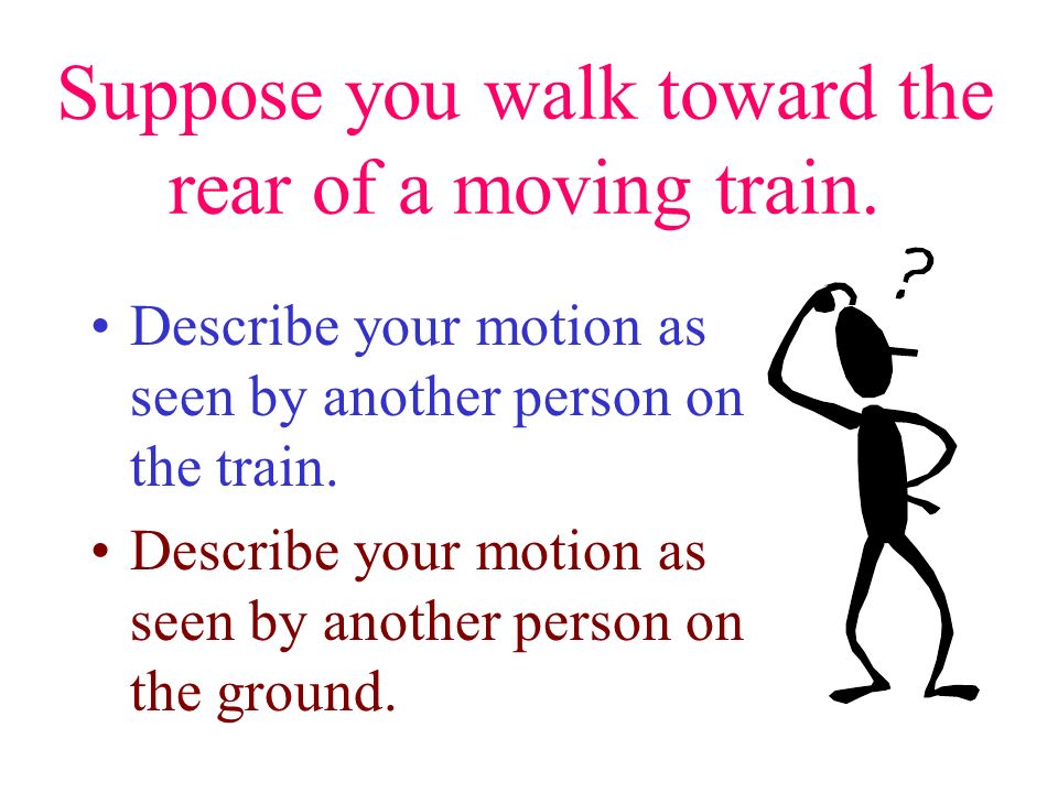 Suppose you walk toward the rear of a moving train.