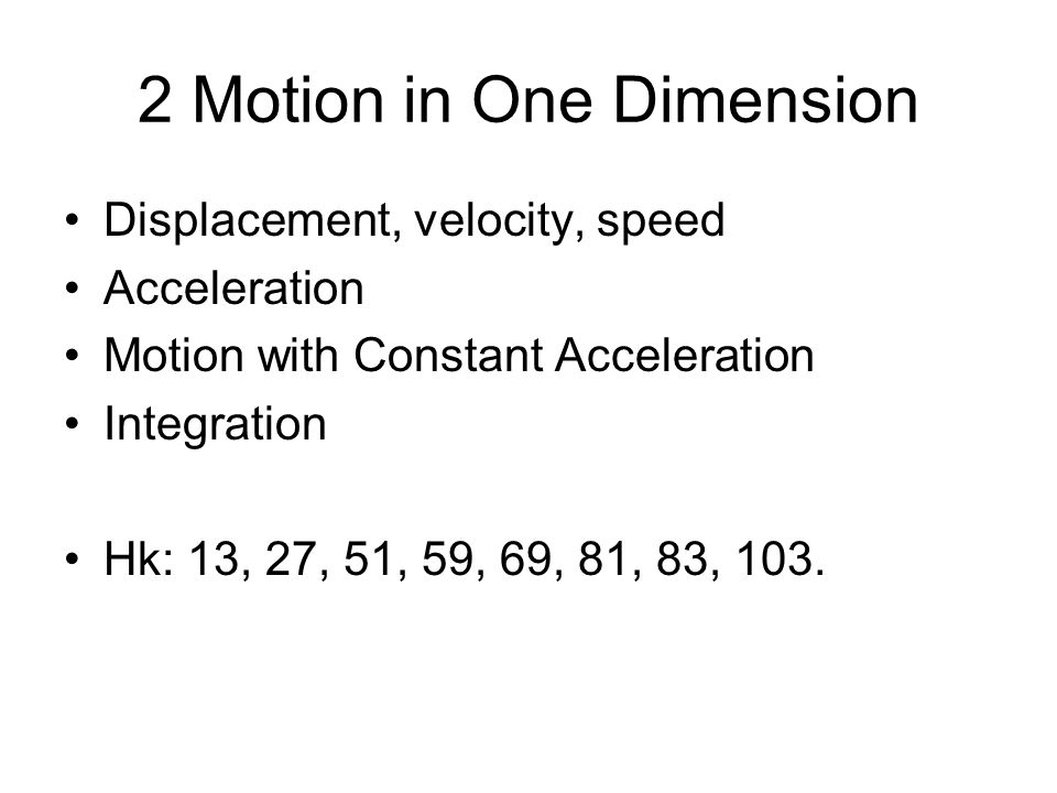 2 Motion in One Dimension Displacement, velocity, speed Acceleration Motion with Constant Acceleration Integration Hk: 13, 27, 51, 59, 69, 81, 83, 103.