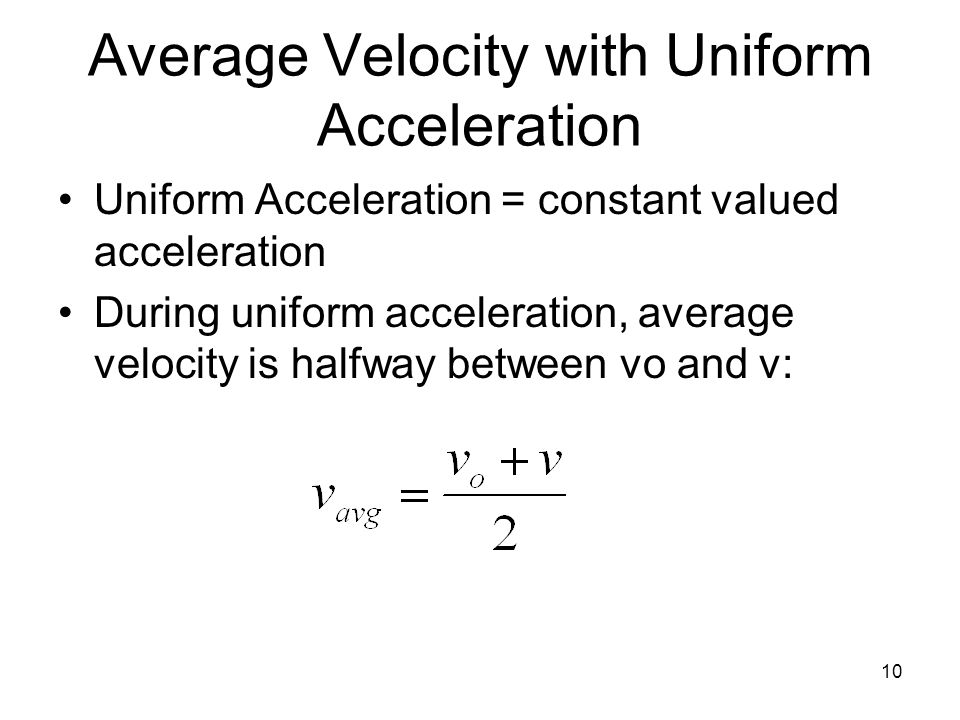 Average Velocity with Uniform Acceleration Uniform Acceleration = constant valued acceleration During uniform acceleration, average velocity is halfway between vo and v: 10