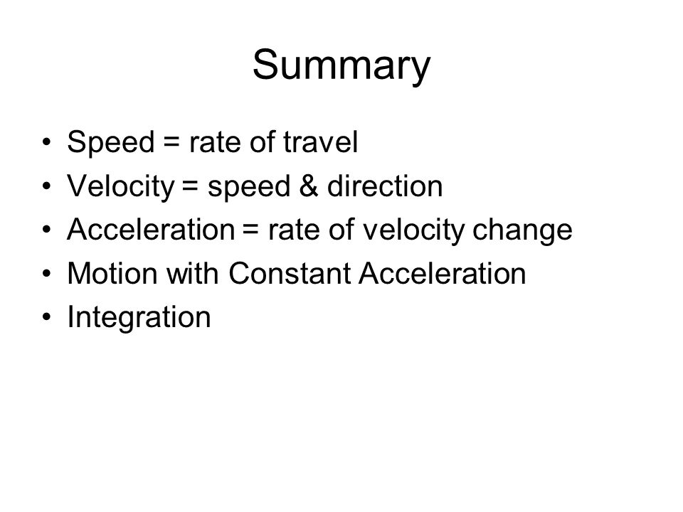 Summary Speed = rate of travel Velocity = speed & direction Acceleration = rate of velocity change Motion with Constant Acceleration Integration