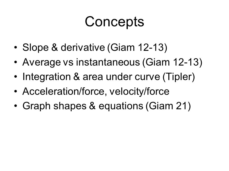 Concepts Slope & derivative (Giam 12-13) Average vs instantaneous (Giam 12-13) Integration & area under curve (Tipler) Acceleration/force, velocity/force Graph shapes & equations (Giam 21)