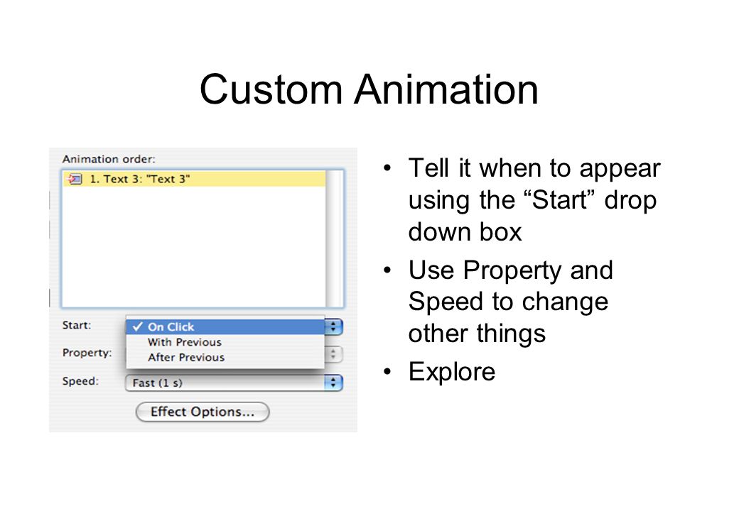 Custom Animation Choose which part of the slide to animate Click Add Effect Choose which effect to use Click OK