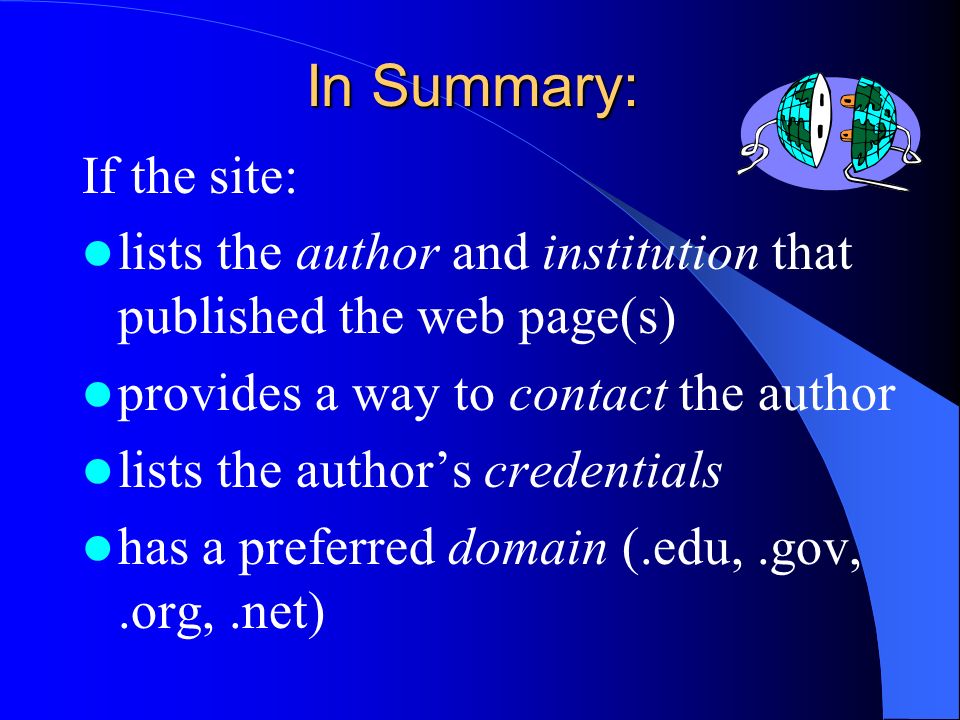 In Summary: If the site: lists the author and institution that published the web page(s) provides a way to contact the author lists the author’s credentials has a preferred domain (.edu,.gov,.org,.net)