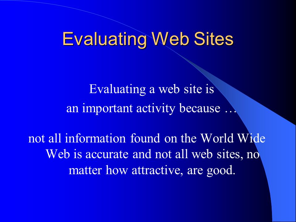 Evaluating Web Sites not all information found on the World Wide Web is accurate and not all web sites, no matter how attractive, are good.
