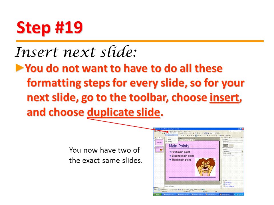 Step #19 You do not want to have to do all these formatting steps for every slide, so for your next slide, go to the toolbar, choose insert, and choose duplicate slide.