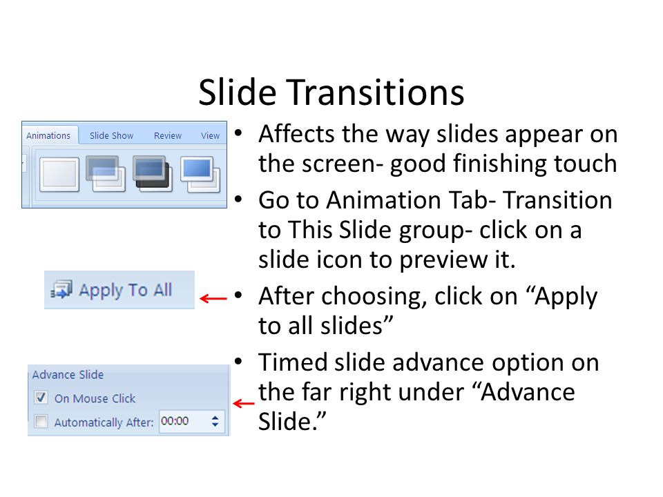 Slide Transitions Affects the way slides appear on the screen- good finishing touch Go to Animation Tab- Transition to This Slide group- click on a slide icon to preview it.