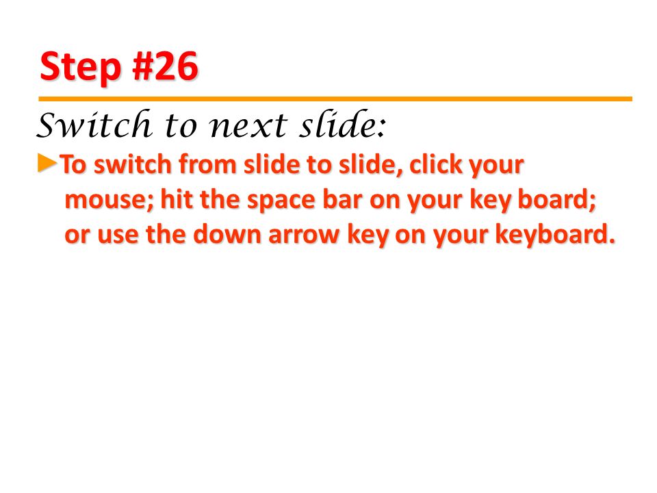 Step #26 To switch from slide to slide, click your mouse; hit the space bar on your key board; or use the down arrow key on your keyboard.
