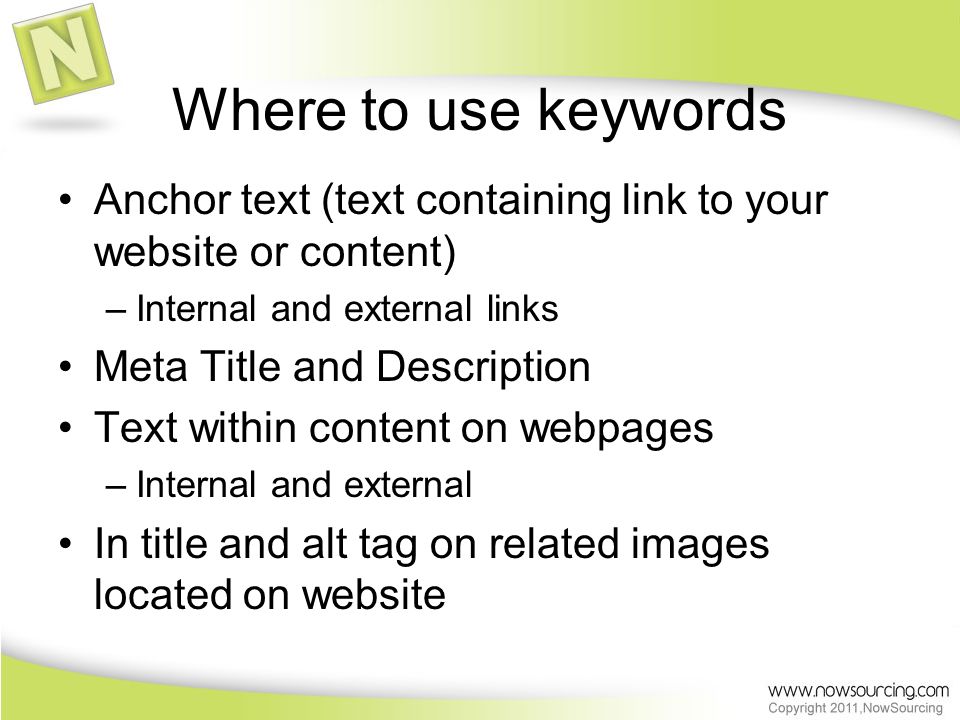 Where to use keywords Anchor text (text containing link to your website or content) –Internal and external links Meta Title and Description Text within content on webpages –Internal and external In title and alt tag on related images located on website