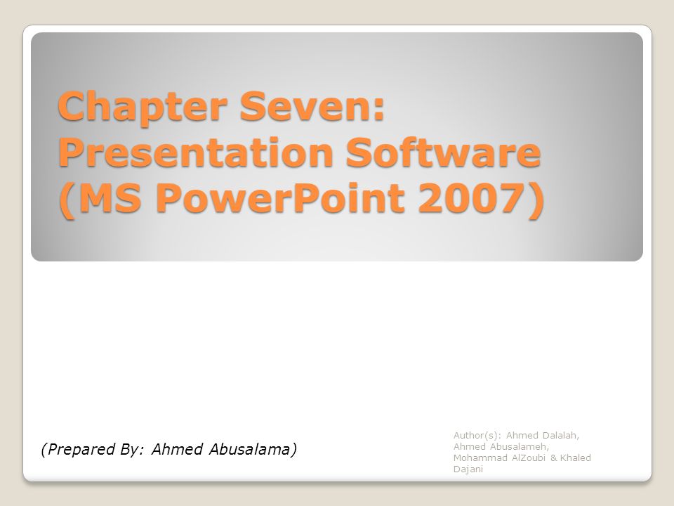 Chapter Seven: Presentation Software (MS PowerPoint 2007) Author(s): Ahmed Dalalah, Ahmed Abusalameh, Mohammad AlZoubi & Khaled Dajani (Prepared By: Ahmed Abusalama)