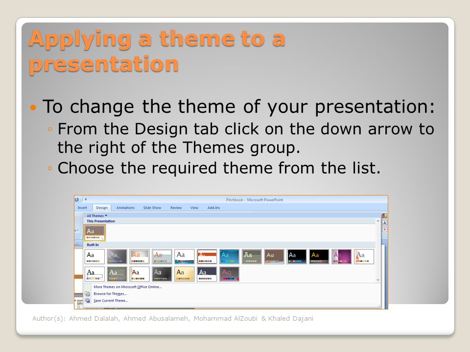 Applying a theme to a presentation To change the theme of your presentation: ◦From the Design tab click on the down arrow to the right of the Themes group.