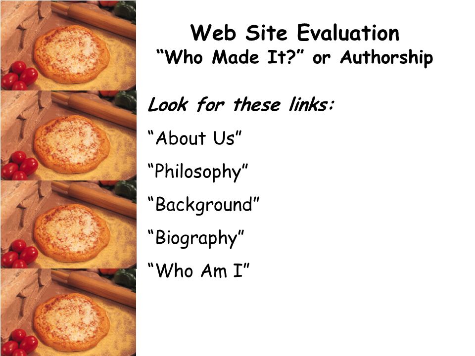 Web Site Evaluation Who Made It or Authorship Look for these links: About Us Philosophy Background Biography Who Am I