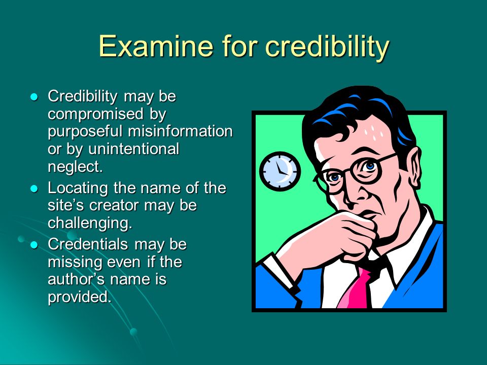 Examine for credibility Credibility may be compromised by purposeful misinformation or by unintentional neglect.