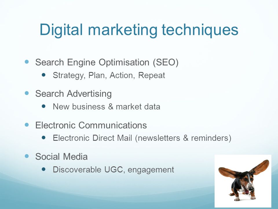 Digital marketing techniques Search Engine Optimisation (SEO) Strategy, Plan, Action, Repeat Search Advertising New business & market data Electronic Communications Electronic Direct Mail (newsletters & reminders) Social Media Discoverable UGC, engagement