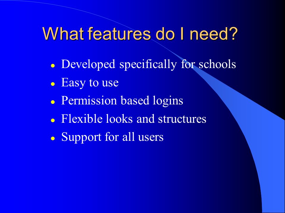 l Developed specifically for schools l Easy to use l Permission based logins l Flexible looks and structures l Support for all users What features do I need