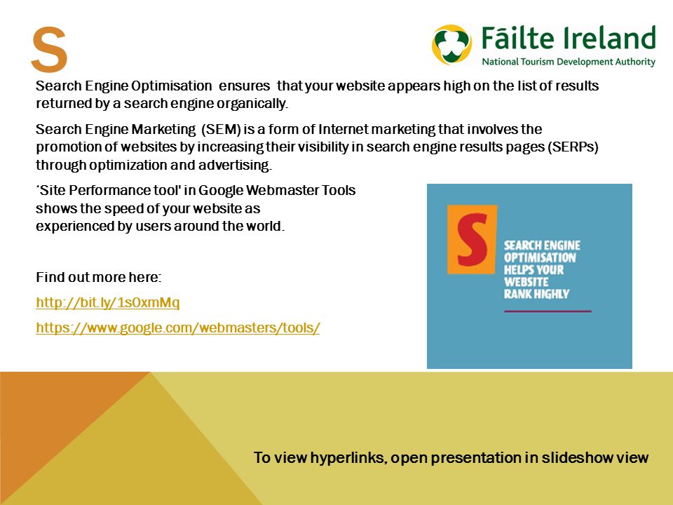 To view hyperlinks, open presentation in slideshow view S Search Engine Optimisation ensures that your website appears high on the list of results returned by a search engine organically.