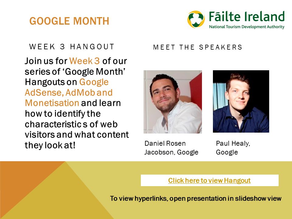 To view hyperlinks, open presentation in slideshow view GOOGLE MONTH WEEK 3 HANGOUT Join us for Week 3 of our series of ‘Google Month’ Hangouts on Google AdSense, AdMob and Monetisation and learn how to identify the characteristic s of web visitors and what content they look at.