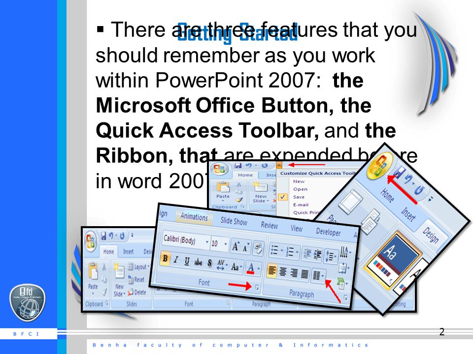 Getting Started  There are three features that you should remember as you work within PowerPoint 2007: the Microsoft Office Button, the Quick Access Toolbar, and the Ribbon, that are expended before in word 2007.