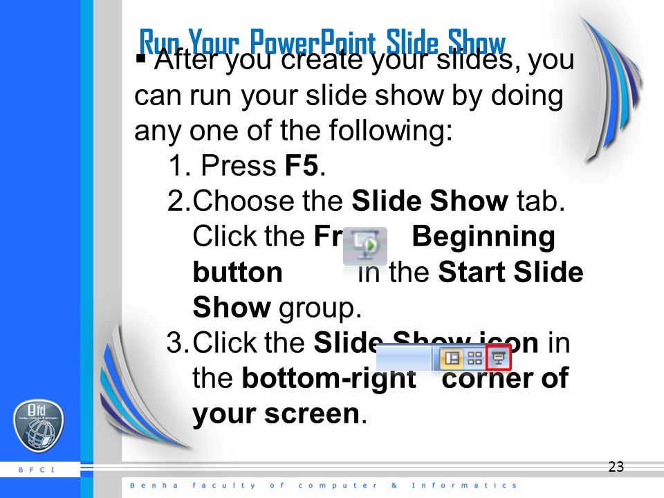 Run Your PowerPoint Slide Show  After you create your slides, you can run your slide show by doing any one of the following: 1.