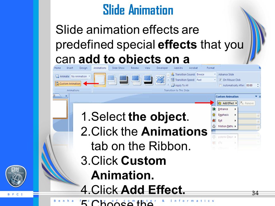 Slide Animation Slide animation effects are predefined special effects that you can add to objects on a slide.