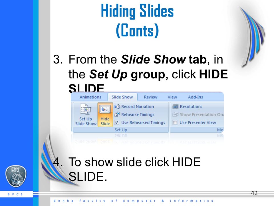 Hiding Slides (Conts) 3.From the Slide Show tab, in the Set Up group, click HIDE SLIDE 4.To show slide click HIDE SLIDE.