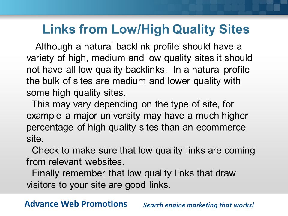 Advance Web Promotions Links from Low/High Quality Sites Although a natural backlink profile should have a variety of high, medium and low quality sites it should not have all low quality backlinks.