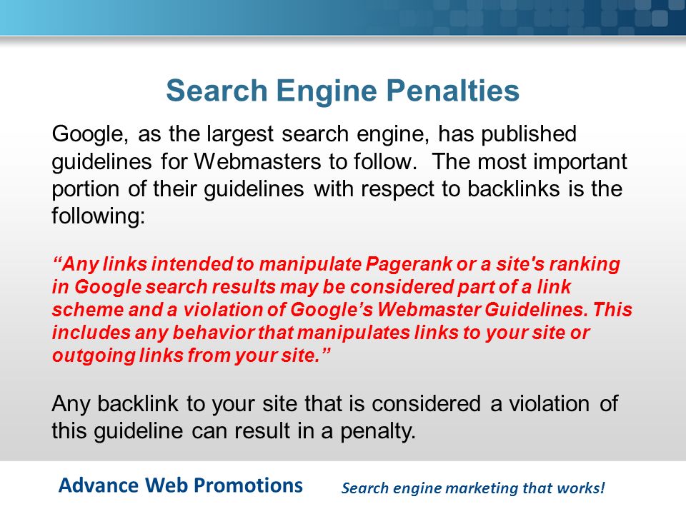 Advance Web Promotions Search Engine Penalties Google, as the largest search engine, has published guidelines for Webmasters to follow.