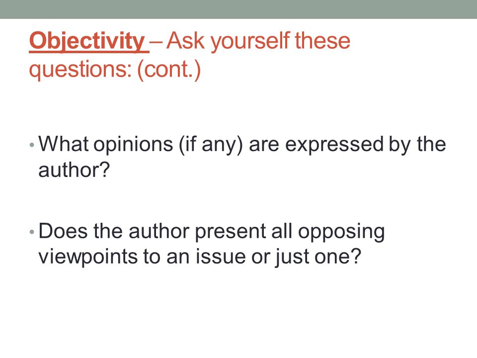 Objectivity – Ask yourself these questions: (cont.) What opinions (if any) are expressed by the author.