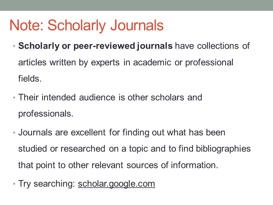 Note: Scholarly Journals Scholarly or peer-reviewed journals have collections of articles written by experts in academic or professional fields.