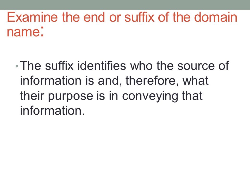 Examine the end or suffix of the domain name : The suffix identifies who the source of information is and, therefore, what their purpose is in conveying that information.