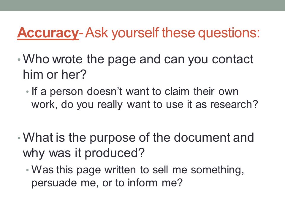 Accuracy- Ask yourself these questions: Who wrote the page and can you contact him or her.